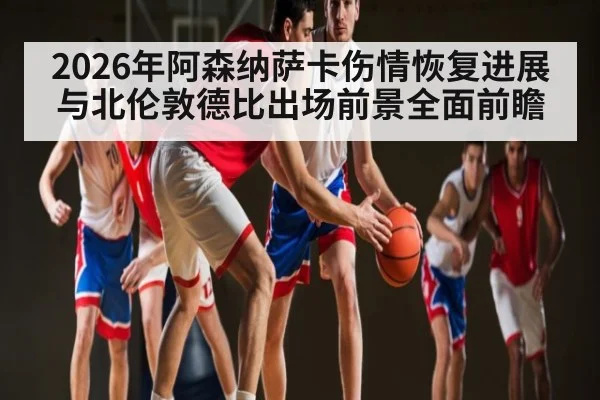 2026年阿森纳萨卡伤情恢复进展与北伦敦德比出场前景全面前瞻