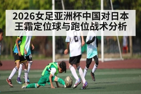 2026女足亚洲杯中国对日本王霜定位球与跑位战术分析