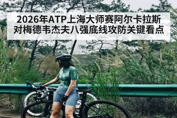 2026年ATP上海大师赛阿尔卡拉斯对梅德韦杰夫八强底线攻防关键看点