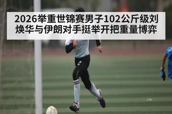 2026举重世锦赛男子102公斤级刘焕华与伊朗对手挺举开把重量博弈