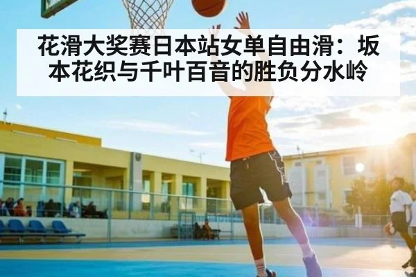花滑大奖赛日本站女单自由滑：坂本花织与千叶百音的胜负分水岭
