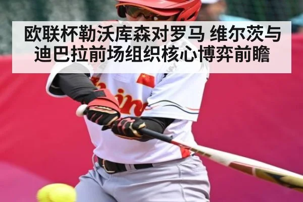 欧联杯勒沃库森对罗马 维尔茨与迪巴拉前场组织核心博弈前瞻