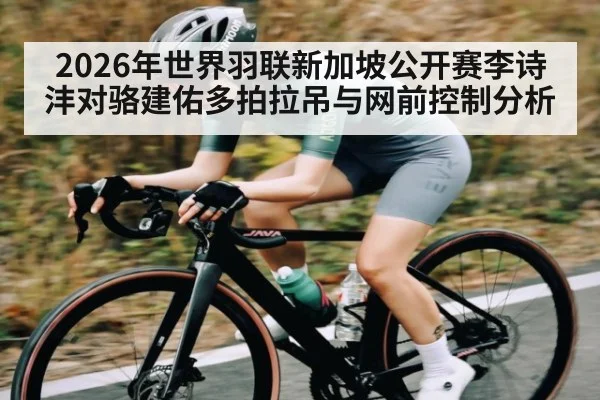 2026年世界羽联新加坡公开赛李诗沣对骆建佑多拍拉吊与网前控制分析